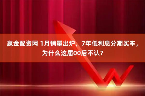 赢金配资网 1月销量出炉，7年低利息分期买车，为什么这届00后不认？