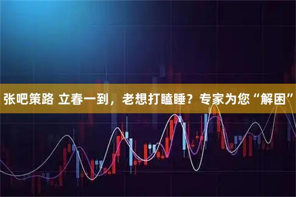 张吧策路 立春一到，老想打瞌睡？专家为您“解困”