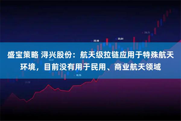 盛宝策略 浔兴股份：航天级拉链应用于特殊航天环境，目前没有用于民用、商业航天领域