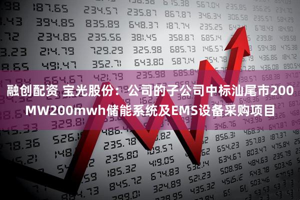 融创配资 宝光股份：公司的子公司中标汕尾市200MW200mwh储能系统及EMS设备采购项目