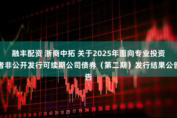 融丰配资 浙商中拓 关于2025年面向专业投资者非公开发行可续期公司债券（第二期）发行结果公告