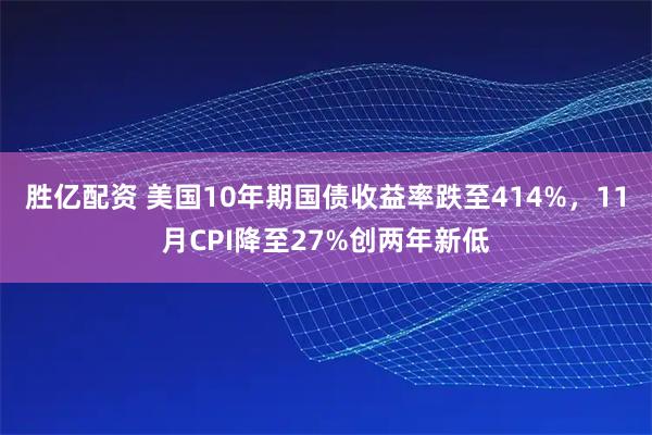 胜亿配资 美国10年期国债收益率跌至414%，11月CPI降至27%创两年新低