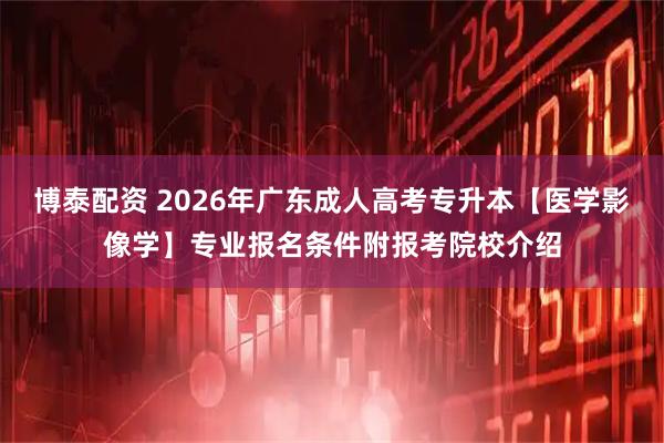 博泰配资 2026年广东成人高考专升本【医学影像学】专业报名条件附报考院校介绍