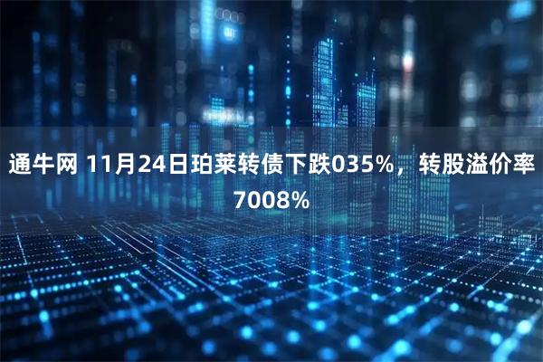 通牛网 11月24日珀莱转债下跌035%，转股溢价率7008%
