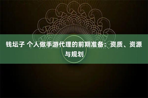 钱坛子 个人做手游代理的前期准备：资质、资源与规划