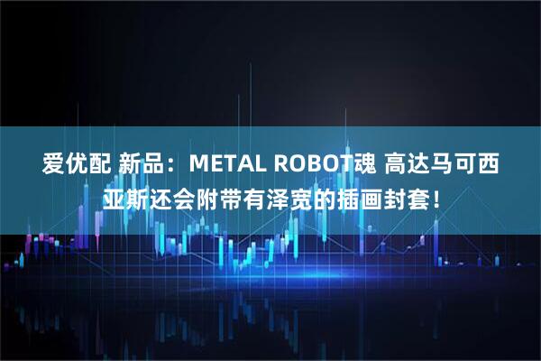 爱优配 新品：METAL ROBOT魂 高达马可西亚斯还会附带有泽宽的插画封套！
