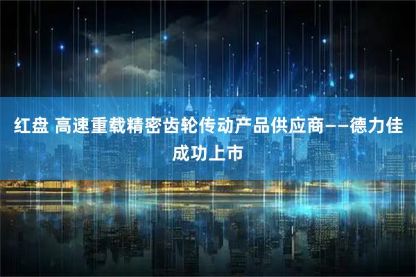 红盘 高速重载精密齿轮传动产品供应商——德力佳成功上市