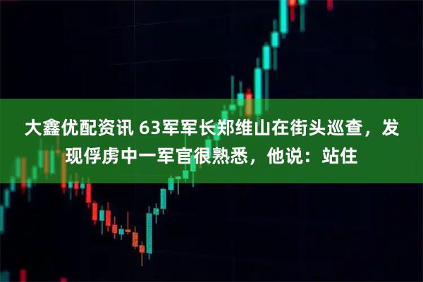 大鑫优配资讯 63军军长郑维山在街头巡查,发现俘虏中一军官很熟悉,他说:站住