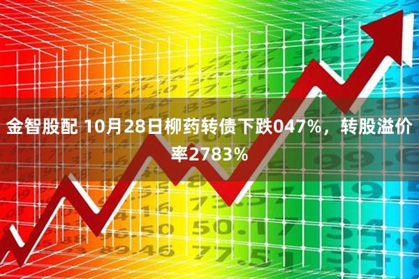 金智股配 10月28日柳药转债下跌047%,转股溢价率2783%