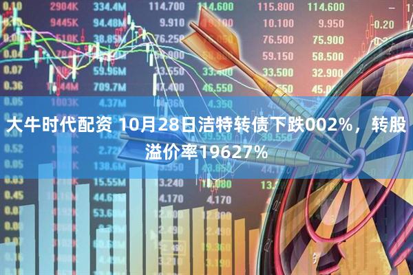 大牛时代配资 10月28日洁特转债下跌002%,转股溢价率19627%