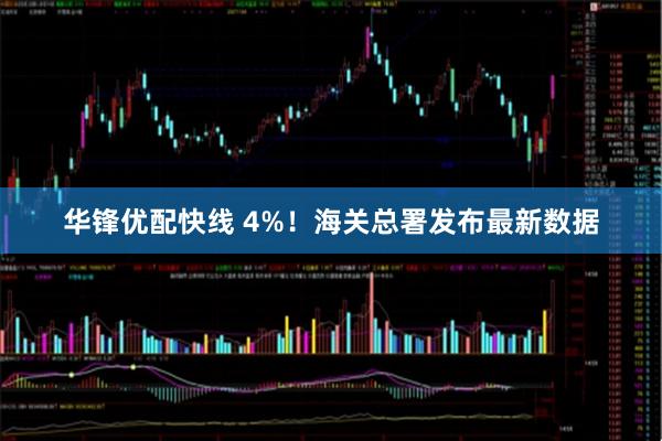 华锋优配快线 4%!海关总署发布最新数据