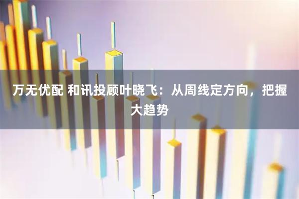 万无优配 和讯投顾叶晓飞：从周线定方向，把握大趋势