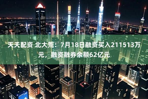 天天配资 北大荒：7月18日融资买入211513万元，融资融券余额62亿元