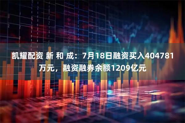 凯耀配资 新 和 成：7月18日融资买入404781万元，融资融券余额1209亿元