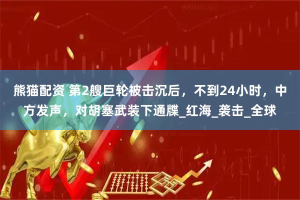 熊猫配资 第2艘巨轮被击沉后，不到24小时，中方发声，对胡塞武装下通牒_红海_袭击_全球