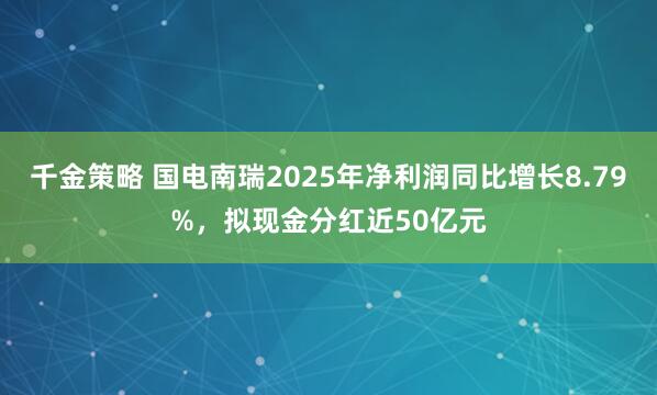 千金策略 国电南瑞2025年净利润同比增长8.79%，拟现金分红近50亿元