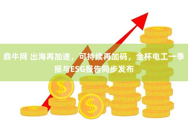 鼎牛网 出海再加速，可持续再加码，金杯电工一季报与ESG报告同步发布