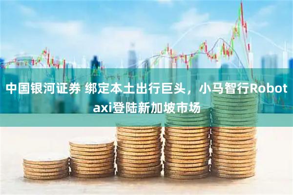 中国银河证券 绑定本土出行巨头，小马智行Robotaxi登陆新加坡市场